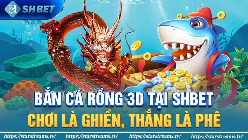 Bắn cá rồng 3D tại SHBET: Chơi là ghiền, thắng là phê!