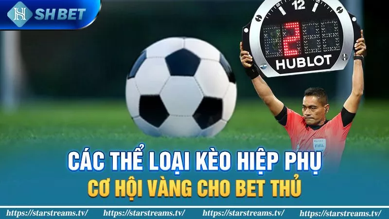 Các thể loại kèo hiệp phụ - cơ hội vàng cho bet thủ!