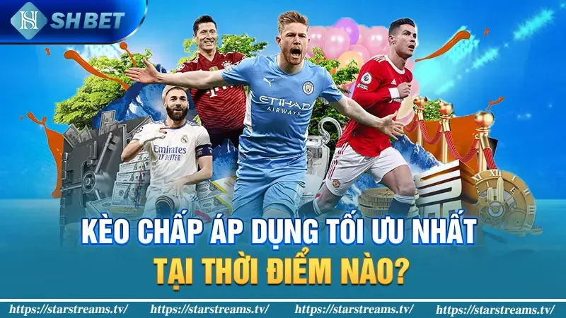 Kèo chấp áp dụng tối ưu nhất tại thời điểm nào?