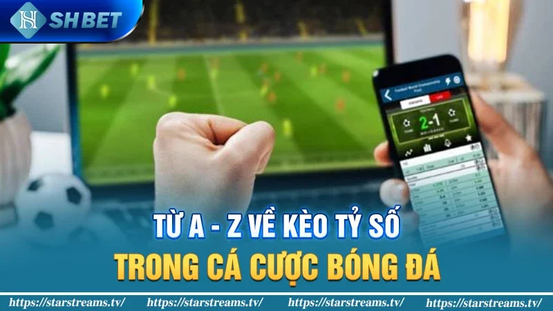 Từ A - Z về kèo tỷ số trong cá cược bóng đá