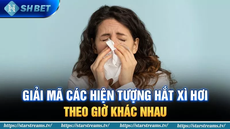 Các hiện tượng hắt xì hơi theo giờ khác nhau