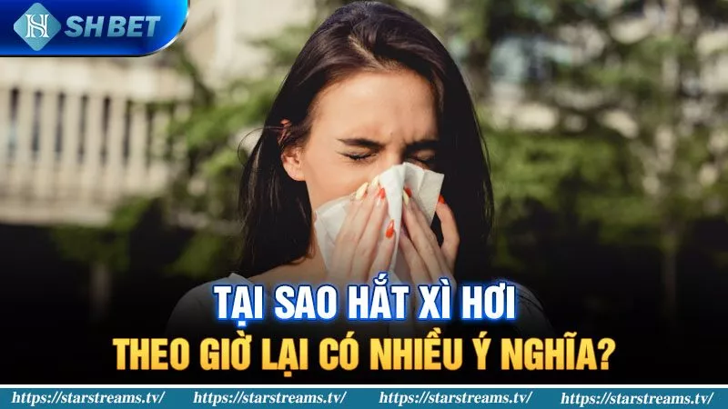 Vì sao hắt xì hơi theo giờ có nhiều ý nghĩa?