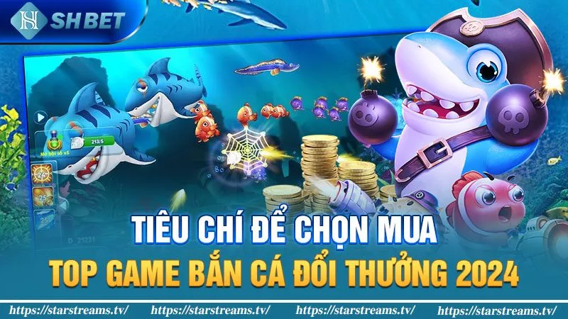 Tiêu chí để chọn các top game bắn cá đổi thưởng 2024